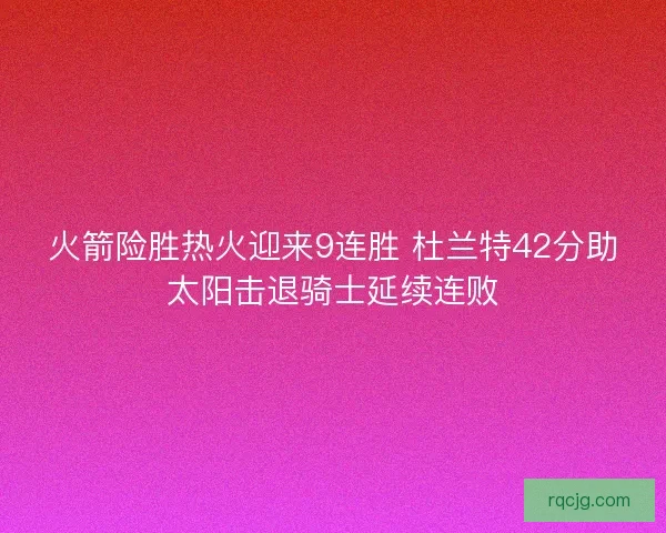 火箭险胜热火迎来9连胜 杜兰特42分助太阳击退骑士延续连败
