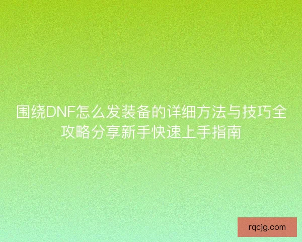 围绕DNF怎么发装备的详细方法与技巧全攻略分享新手快速上手指南