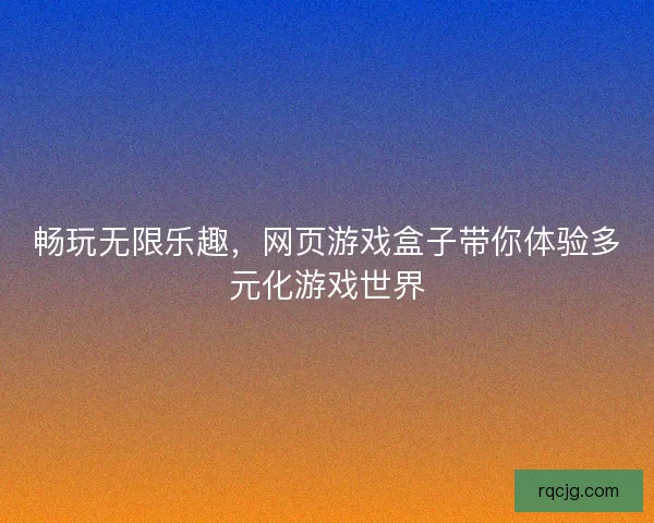 畅玩无限乐趣，网页游戏盒子带你体验多元化游戏世界